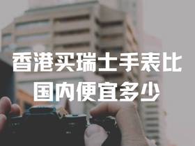 香港买瑞士手表比国内便宜多少钱